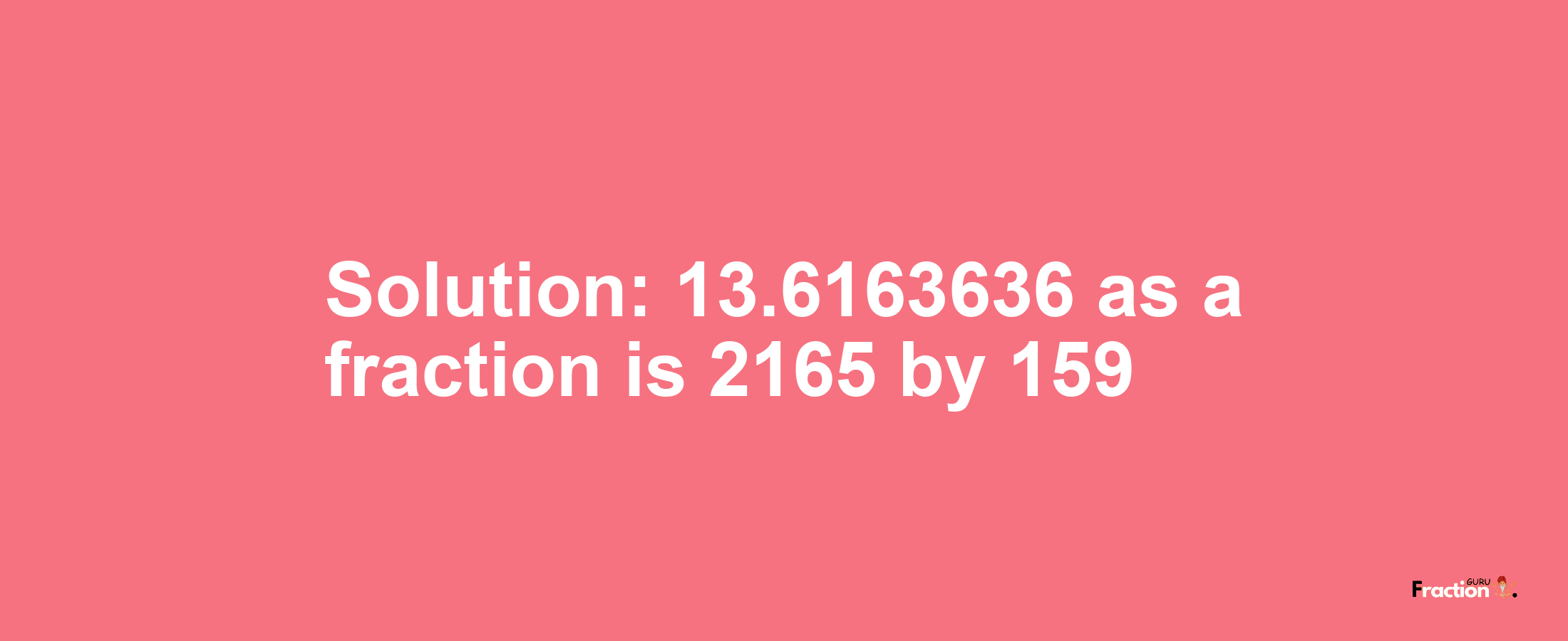 Solution:13.6163636 as a fraction is 2165/159